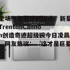 开云-全场气氛震惊到极点！新星TrentonCannon创造奇迹超级碗今日凌晨，网友热议：‘这才是巨星！’-trentontemcoat3000pm431