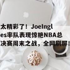 开云-太精彩了！JoeIngles率队表现惊艳NBA总决赛周末之战，全网刷屏！